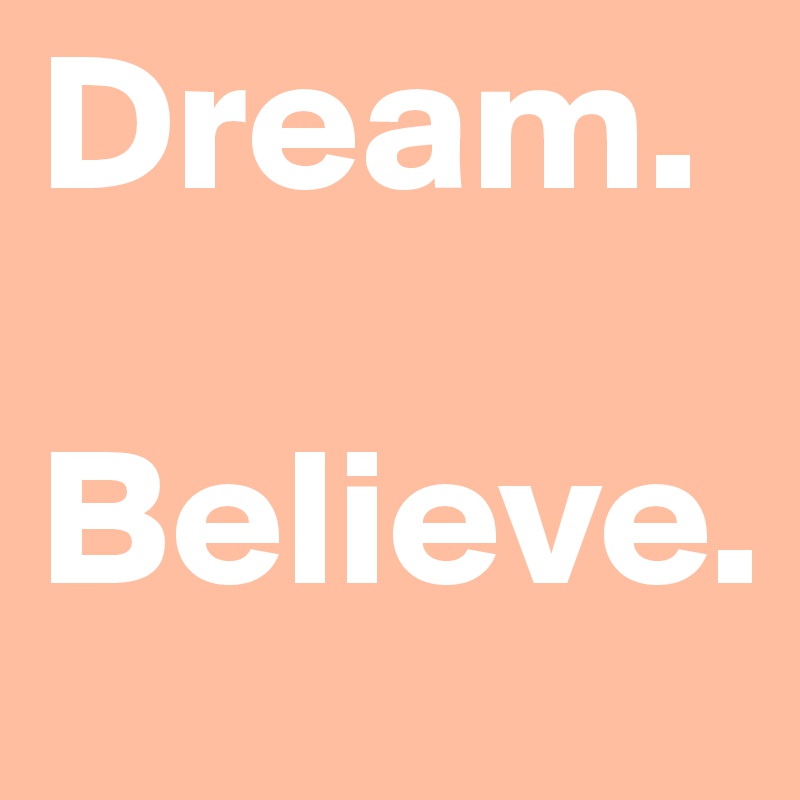 Dream. 

Believe.