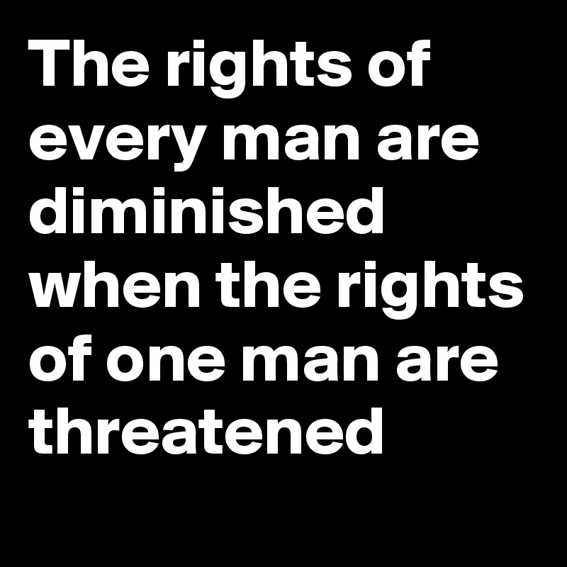 The rights of every man are diminished when the rights of one man are threatened