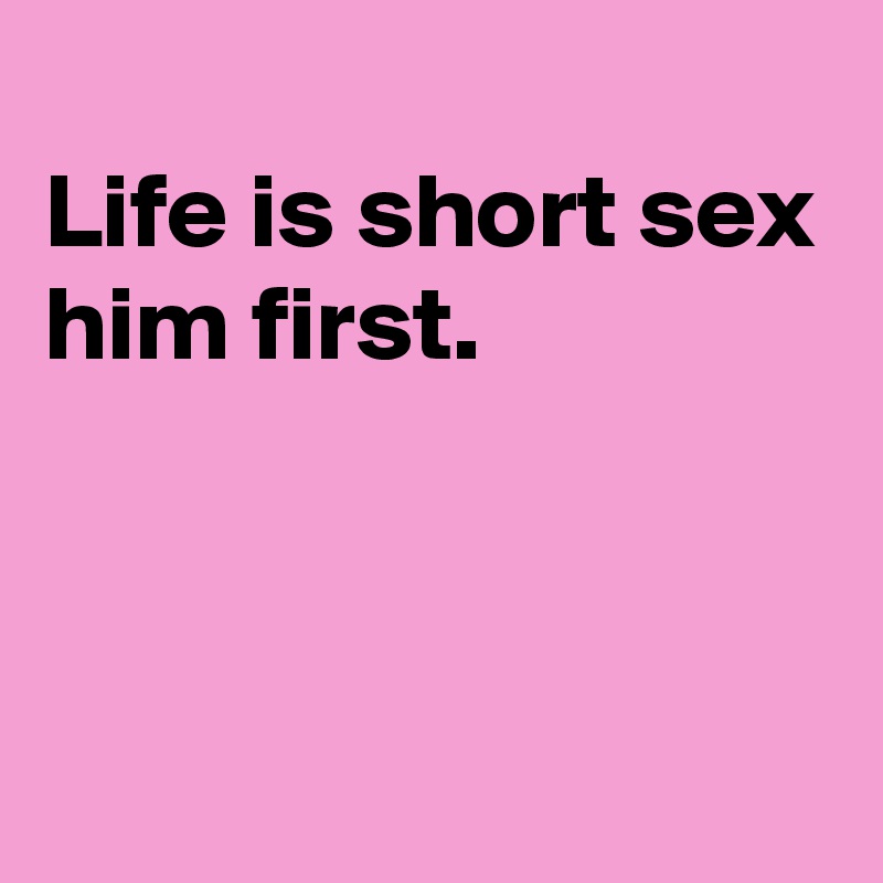 
Life is short sex him first.



