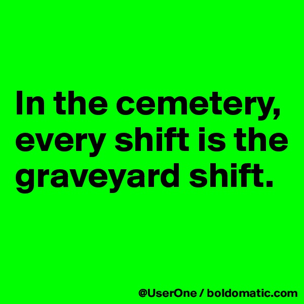 

In the cemetery, every shift is the graveyard shift.

