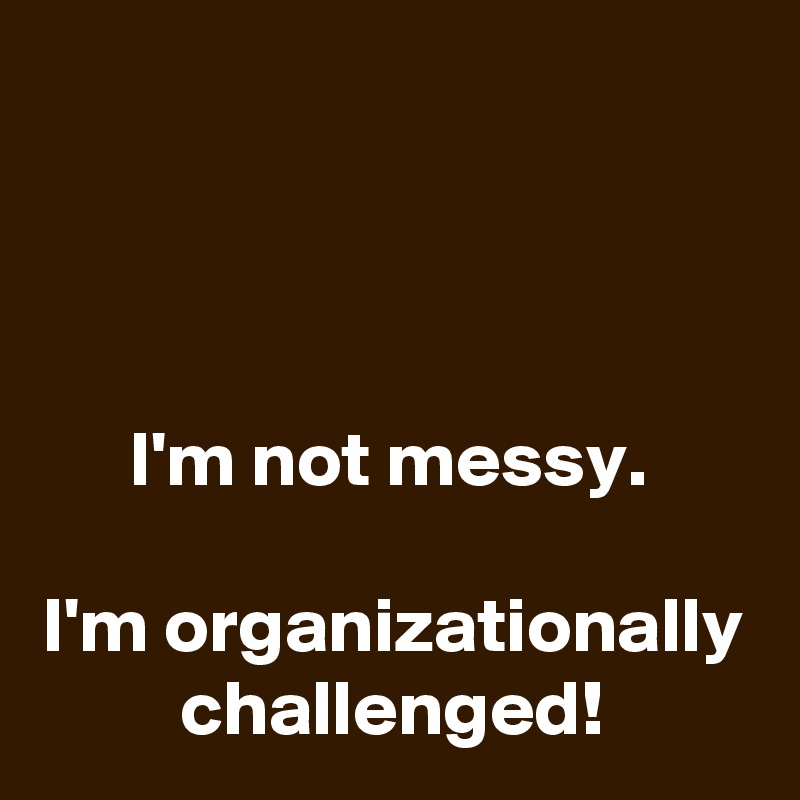 



I'm not messy. 

I'm organizationally challenged!