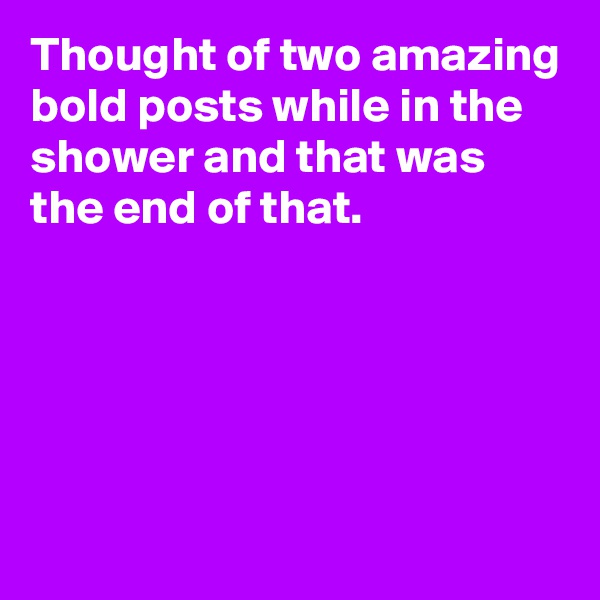 Thought of two amazing bold posts while in the shower and that was the end of that.





