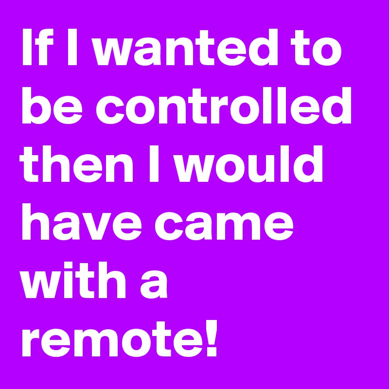 If I wanted to be controlled then I would have came with a remote!