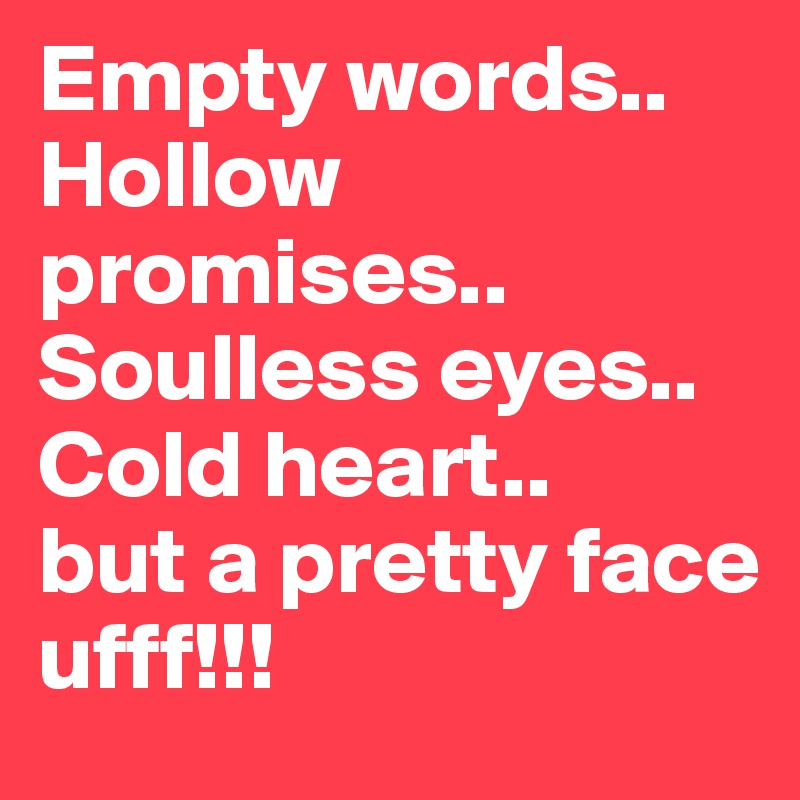Empty words..
Hollow promises..
Soulless eyes..
Cold heart..
but a pretty face
ufff!!!