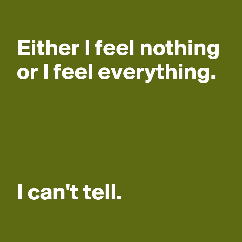 Either I feel nothing or I feel everything. I can't tell. - Post by ...