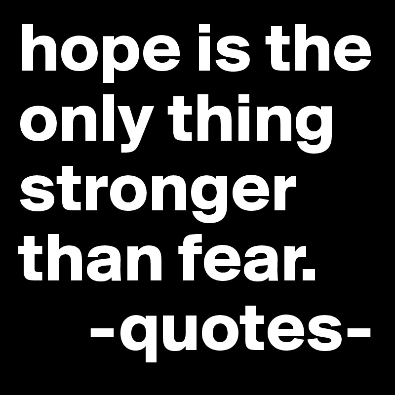 hope is the only thing stronger than fear. 
     -quotes-