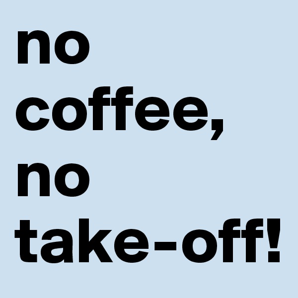 no coffee, no
take-off!