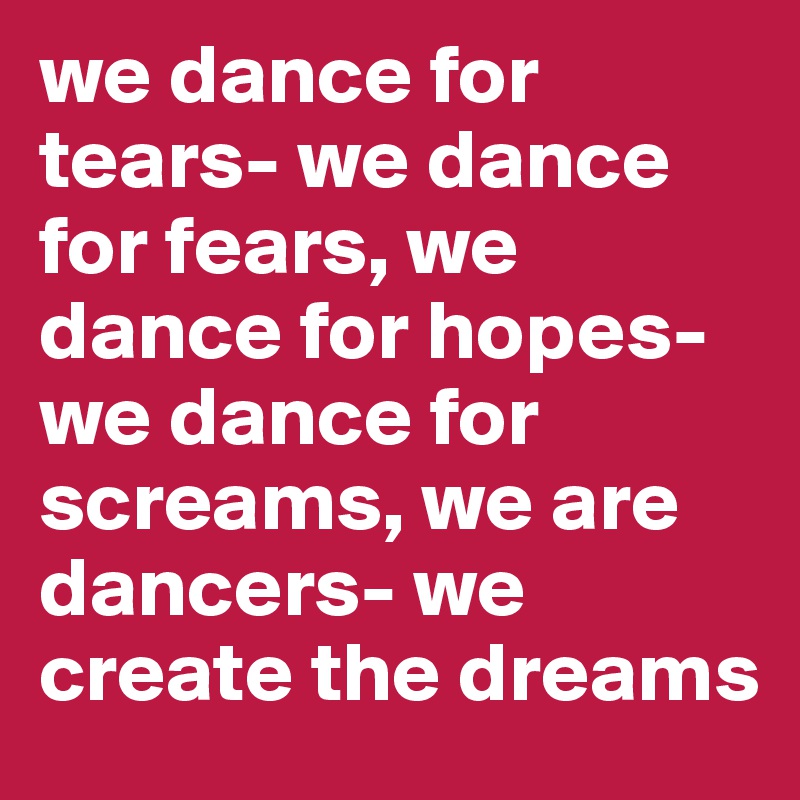 we dance for tears- we dance for fears, we dance for hopes- we dance for screams, we are dancers- we create the dreams 