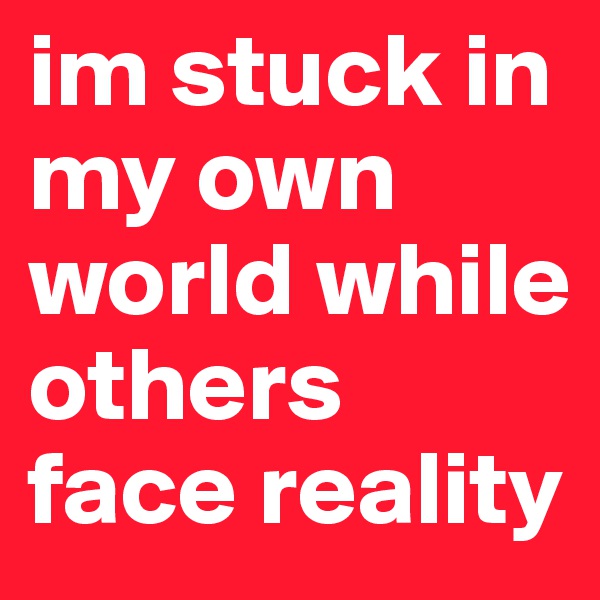 im stuck in my own world while others face reality