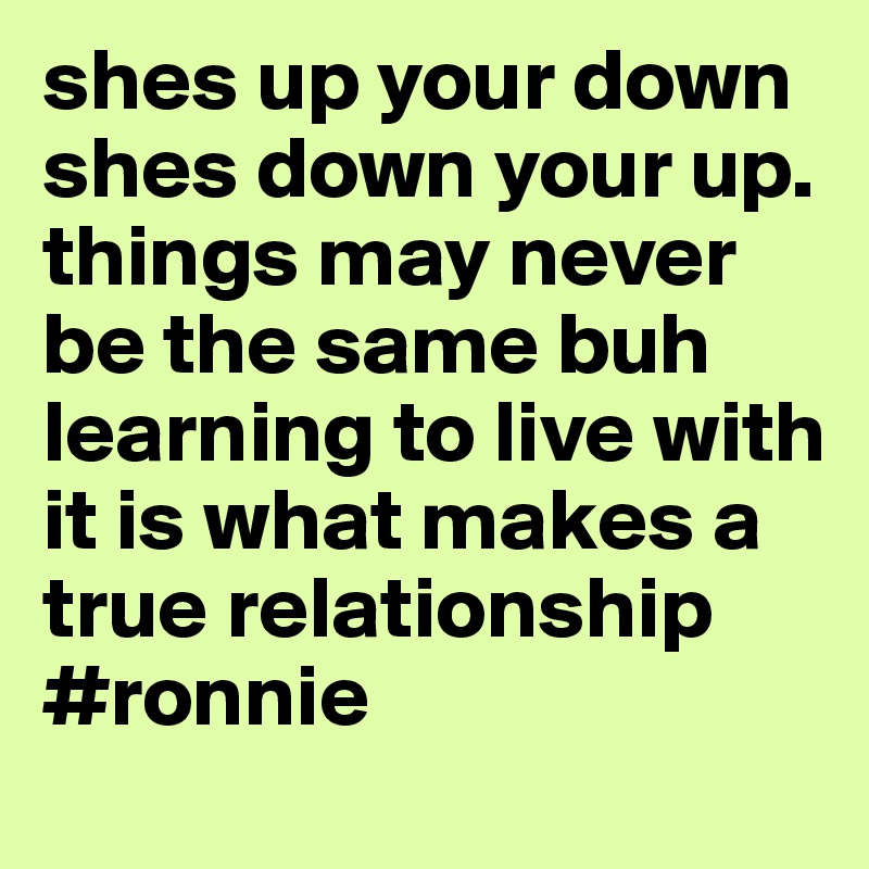 shes up your down shes down your up. things may never be the same buh learning to live with it is what makes a true relationship #ronnie
