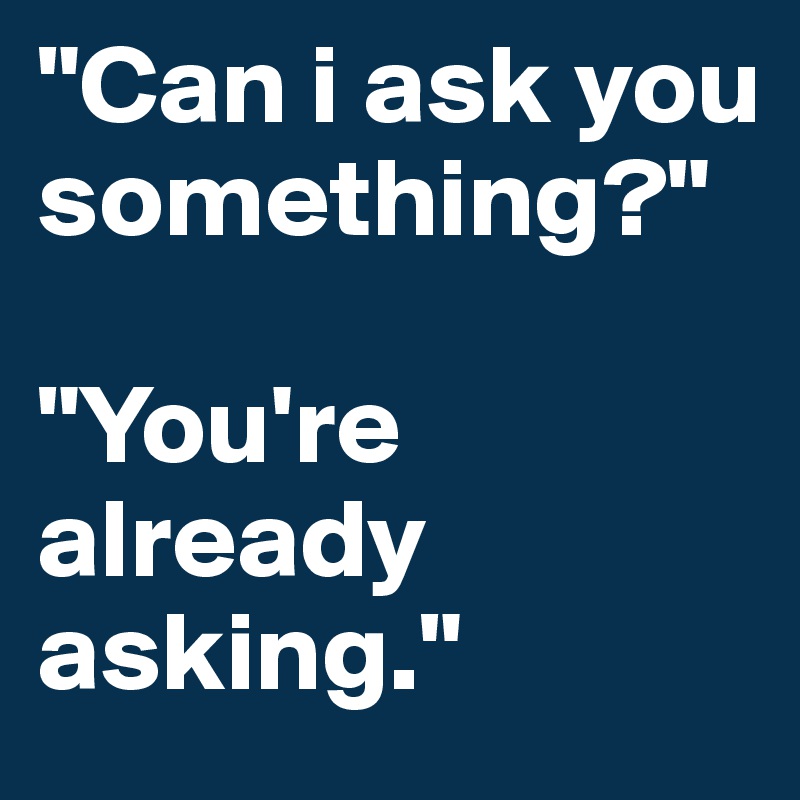 "Can i ask you something?" 

"You're already asking."
