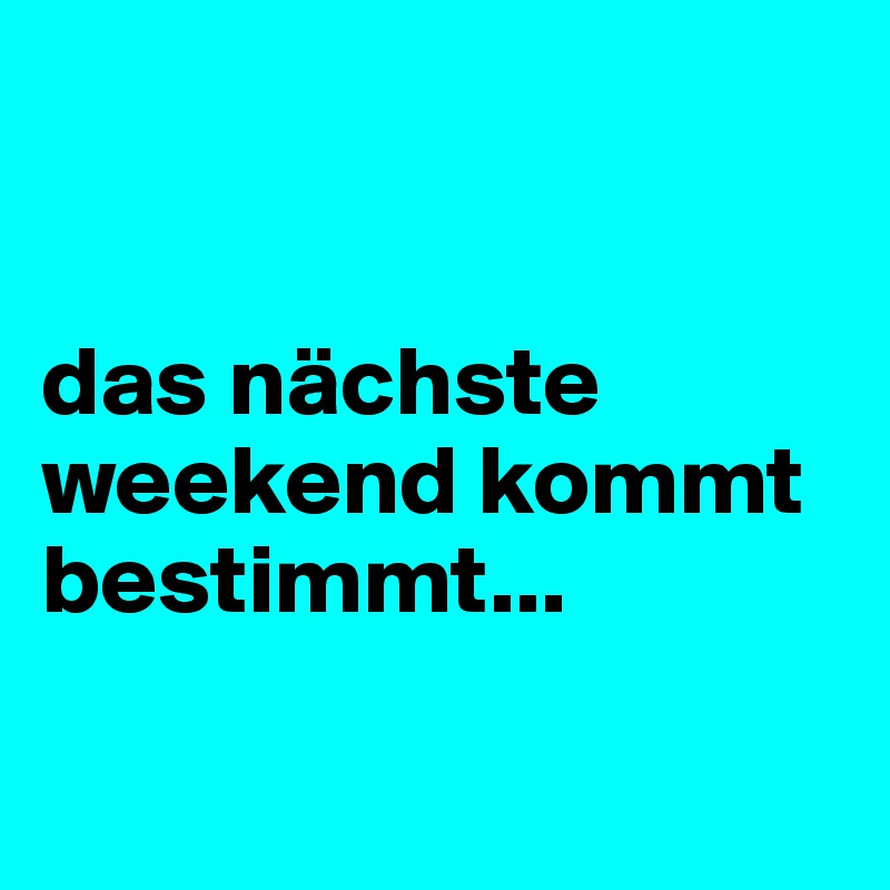 


das nächste weekend kommt bestimmt...

