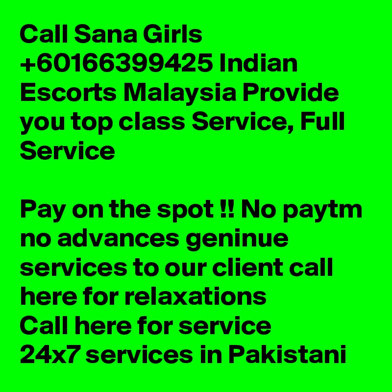 Call Sana Girls +60166399425 Indian Escorts Malaysia Provide you top class Service, Full Service

Pay on the spot !! No paytm no advances geninue services to our client call here for relaxations
Call here for service
24x7 services in Pakistani