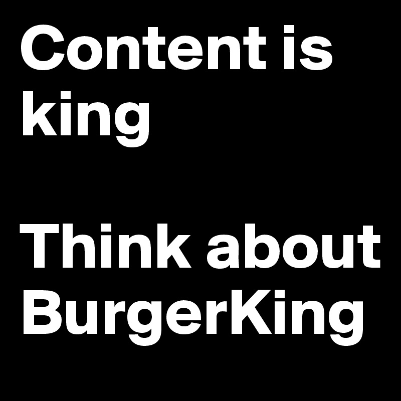 Content is king

Think about BurgerKing