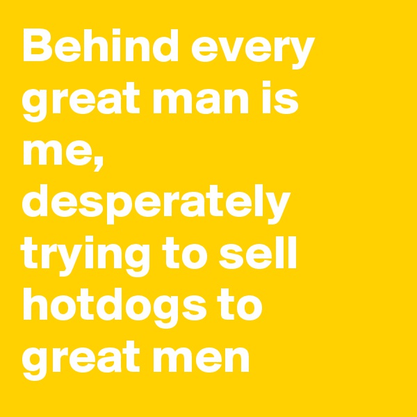 Behind every great man is me, desperately trying to sell hotdogs to great men