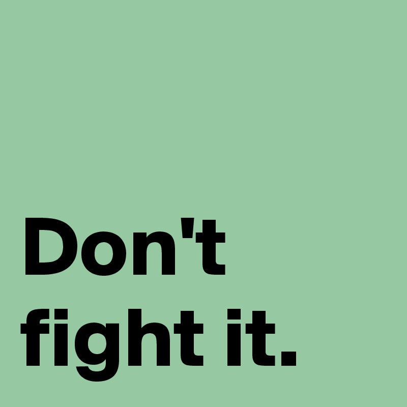 

Don't fight it.