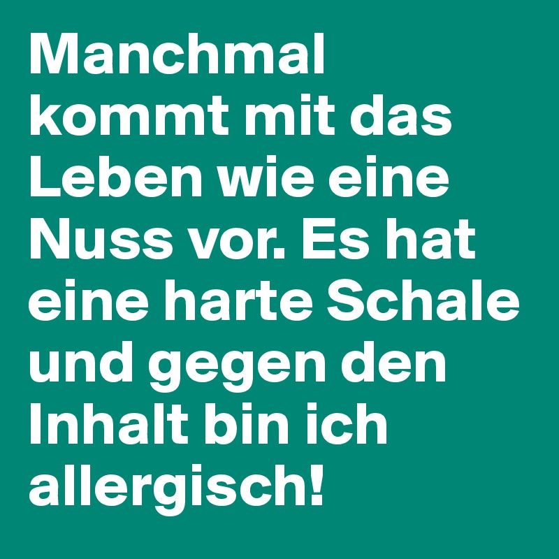 Manchmal kommt mit das Leben wie eine Nuss vor. Es hat eine harte Schale und gegen den Inhalt bin ich allergisch!