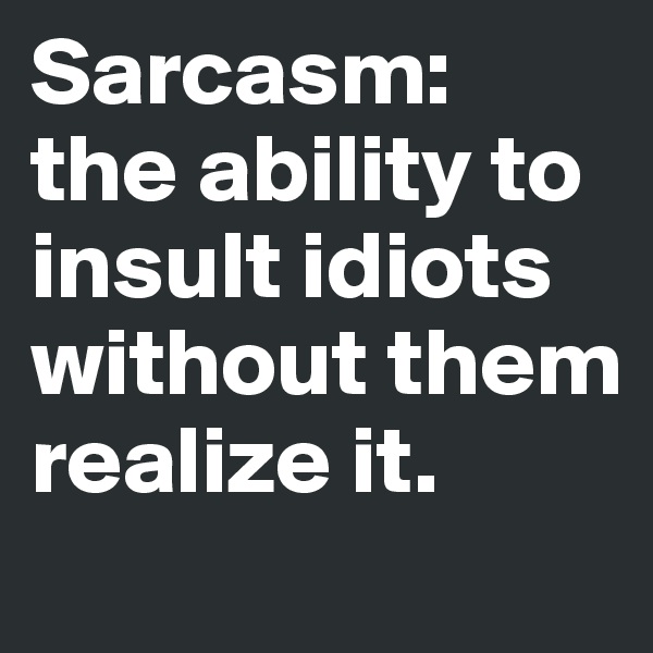 Sarcasm: 
the ability to insult idiots without them realize it.