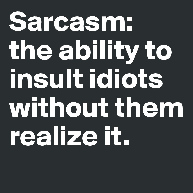 Sarcasm: 
the ability to insult idiots without them realize it.