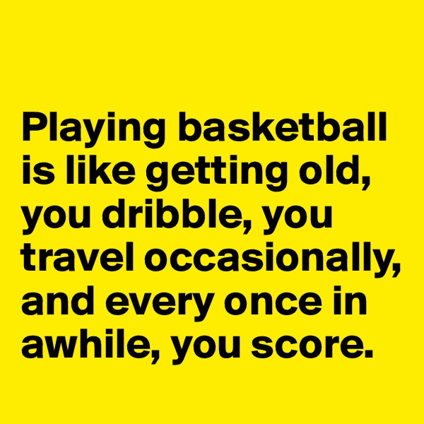 

Playing basketball is like getting old, you dribble, you travel occasionally, and every once in awhile, you score.