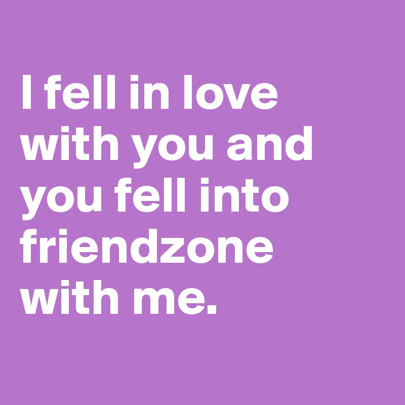 
I fell in love with you and you fell into friendzone with me. 
