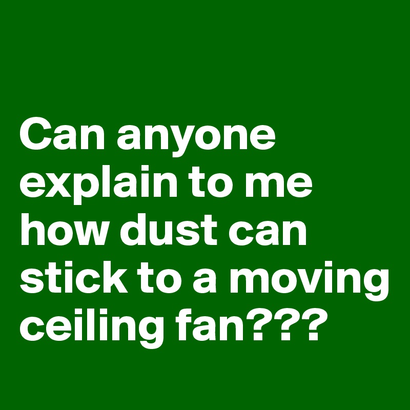 

Can anyone explain to me how dust can stick to a moving ceiling fan???