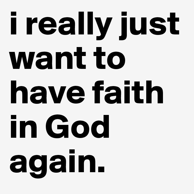 i really just want to have faith in God again.
