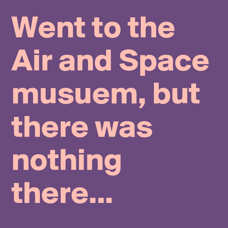 Went to the Air and Space musuem, but there was nothing there...