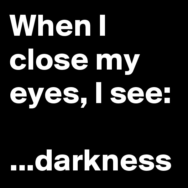 When I close my eyes, I see:

...darkness