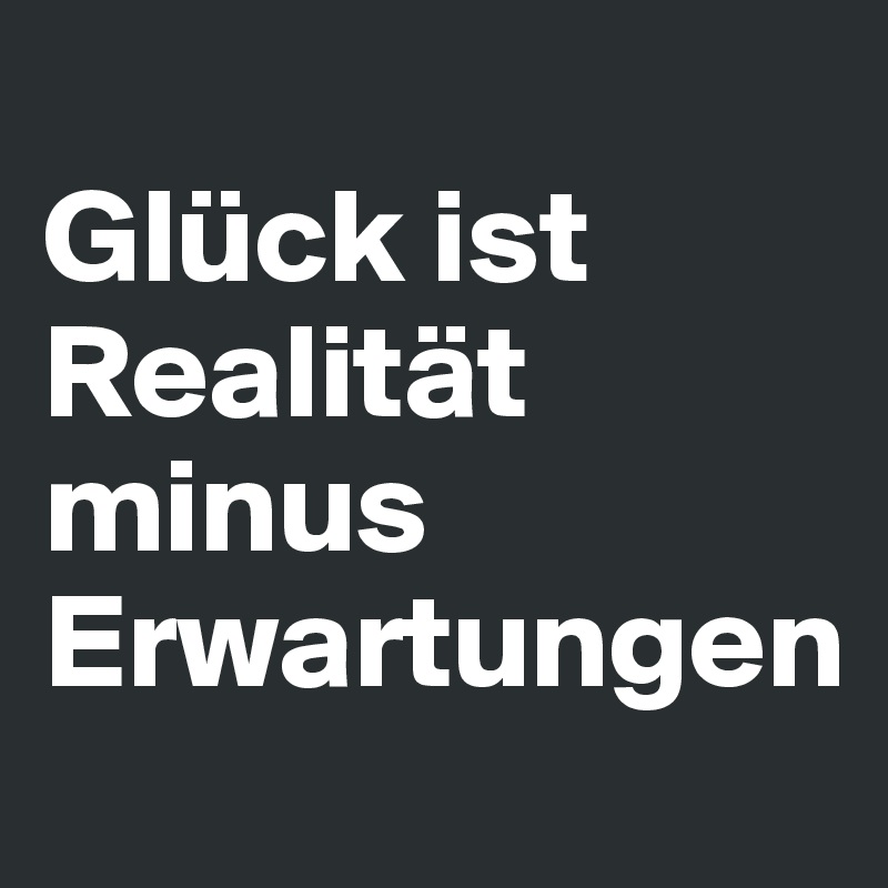 
Glück ist Realität minus Erwartungen