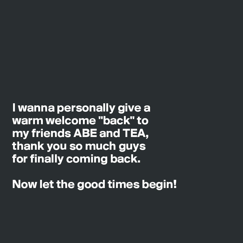 






I wanna personally give a
warm welcome "back" to
my friends ABE and TEA,
thank you so much guys
for finally coming back.

Now let the good times begin!



