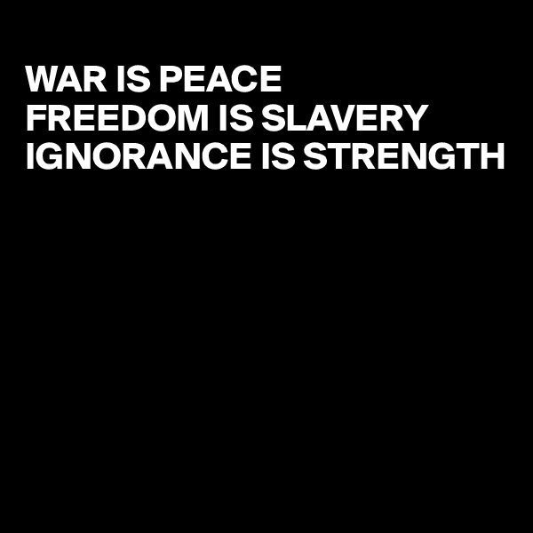          
WAR IS PEACE
FREEDOM IS SLAVERY
IGNORANCE IS STRENGTH








