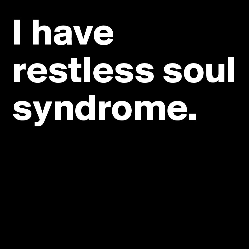 I have restless soul syndrome.

