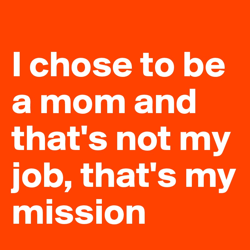 
I chose to be a mom and that's not my job, that's my mission