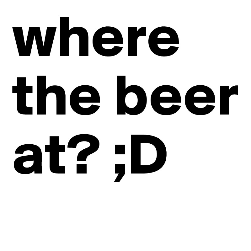 where the beer at? ;D