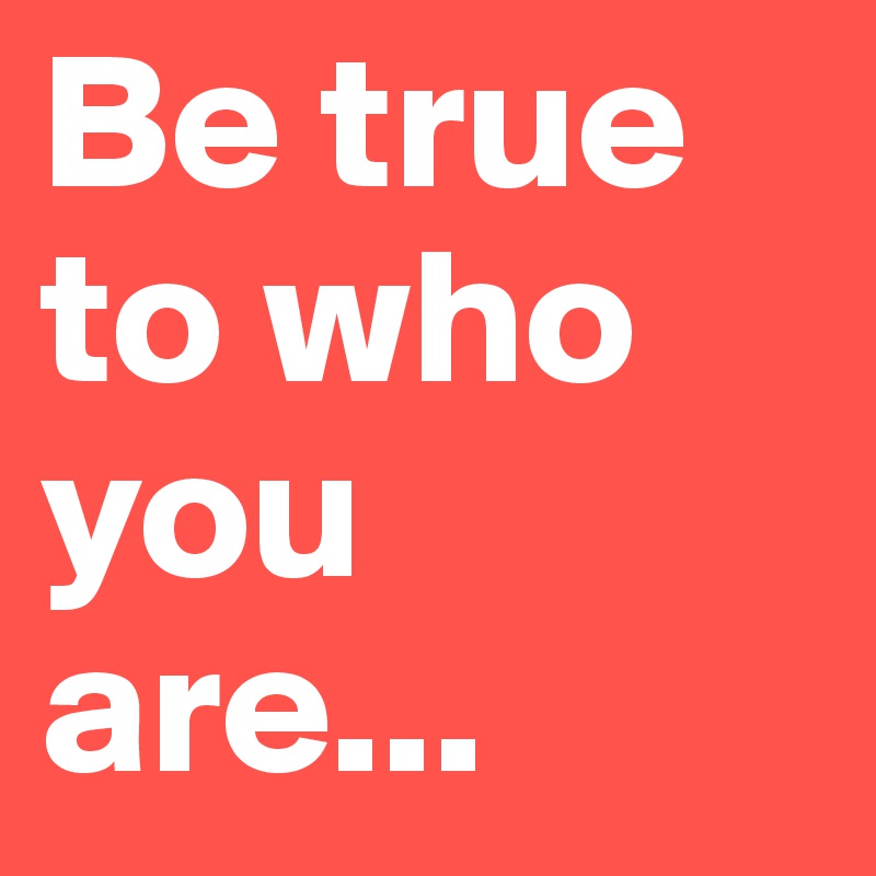 Be true to who you are...