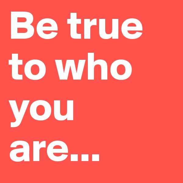 Be true to who you are...