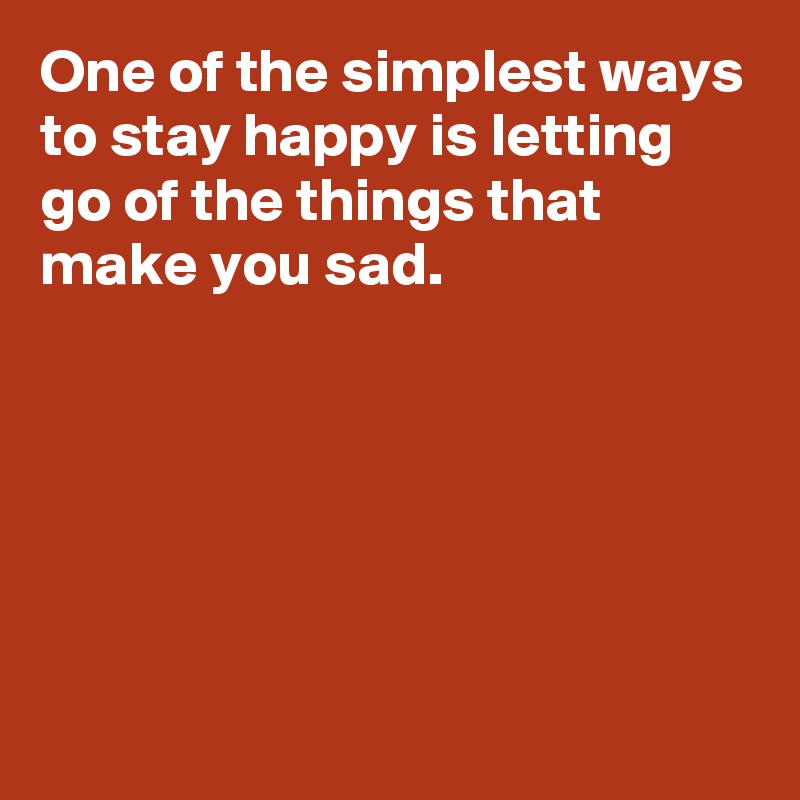 One of the simplest ways to stay happy is letting go of the things that ...