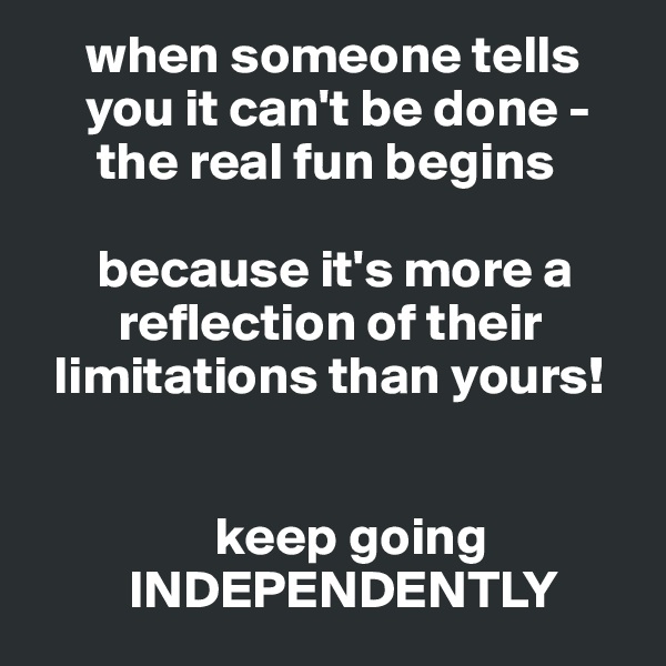      when someone tells
     you it can't be done -
      the real fun begins

      because it's more a
        reflection of their
  limitations than yours!


                 keep going
         INDEPENDENTLY