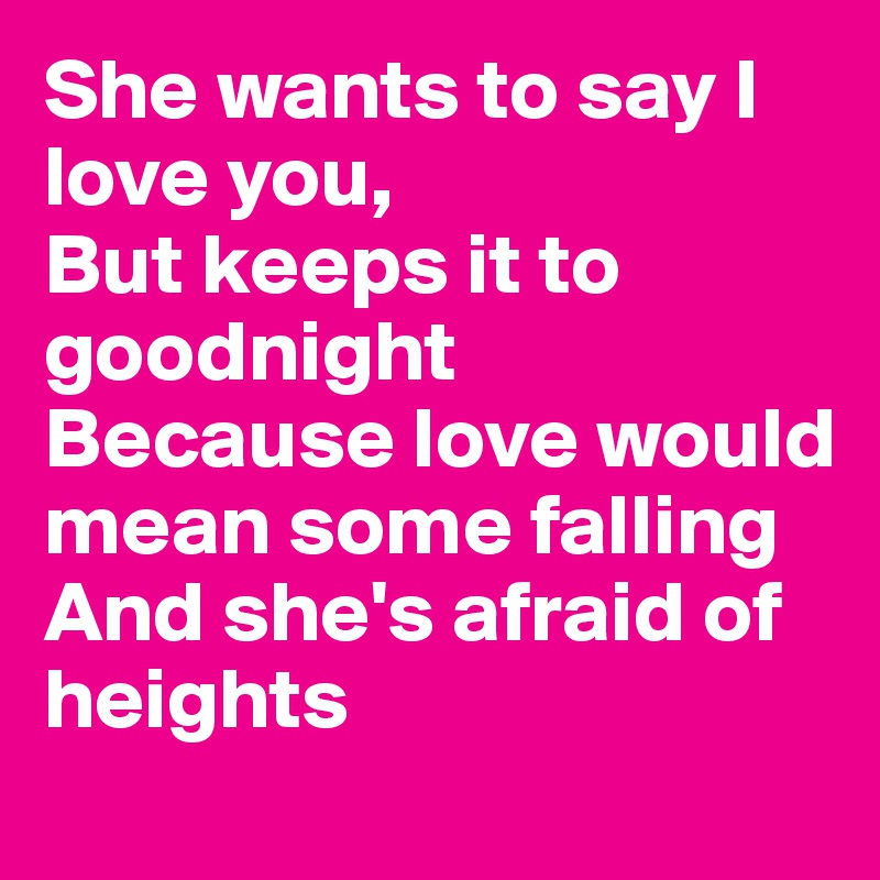 She wants to say I love you,
But keeps it to goodnight
Because love would mean some falling
And she's afraid of heights 