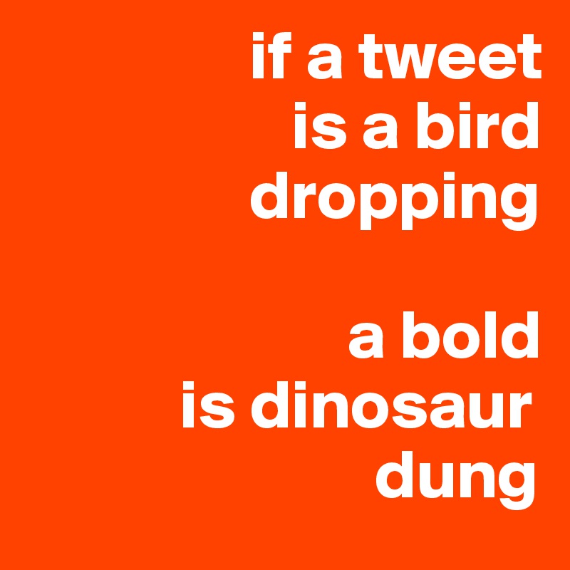                 if a tweet 
                   is a bird   
                dropping 
         
                       a bold 
           is dinosaur   
                         dung