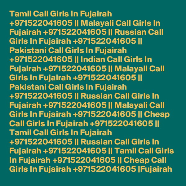 Tamil Call Girls In Fujairah +971522041605 || Malayali Call Girls In Fujairah +971522041605 || Russian Call Girls In Fujairah +971522041605 || Pakistani Call Girls In Fujairah +971522041605 || Indian Call Girls In Fujairah +971522041605 || Malayali Call Girls In Fujairah +971522041605 || Pakistani Call Girls In Fujairah +971522041605 || Russian Call Girls In Fujairah +971522041605 || Malayali Call Girls In Fujairah +971522041605 || Cheap Call Girls In Fujairah +971522041605 || Tamil Call Girls In Fujairah +971522041605 || Russian Call Girls In Fujairah +971522041605 || Tamil Call Girls In Fujairah +971522041605 || Cheap Call Girls In Fujairah +971522041605 |Fujairah 