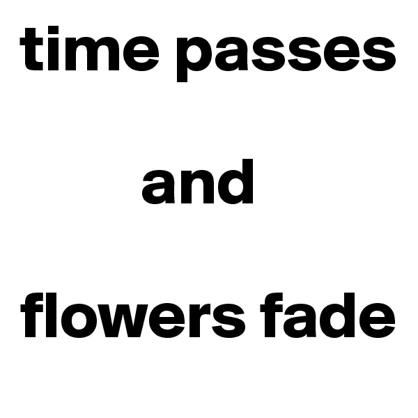 time passes     
      
         and 

flowers fade