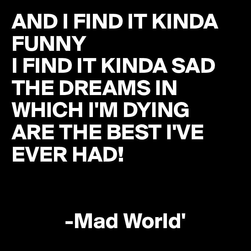 AND I FIND IT KINDA FUNNY I FIND IT KINDA SAD THE DREAMS IN WHICH I'M DYING  ARE THE BEST I'VE EVER HAD! -Mad World' - Post by juneocallagh on Boldomatic