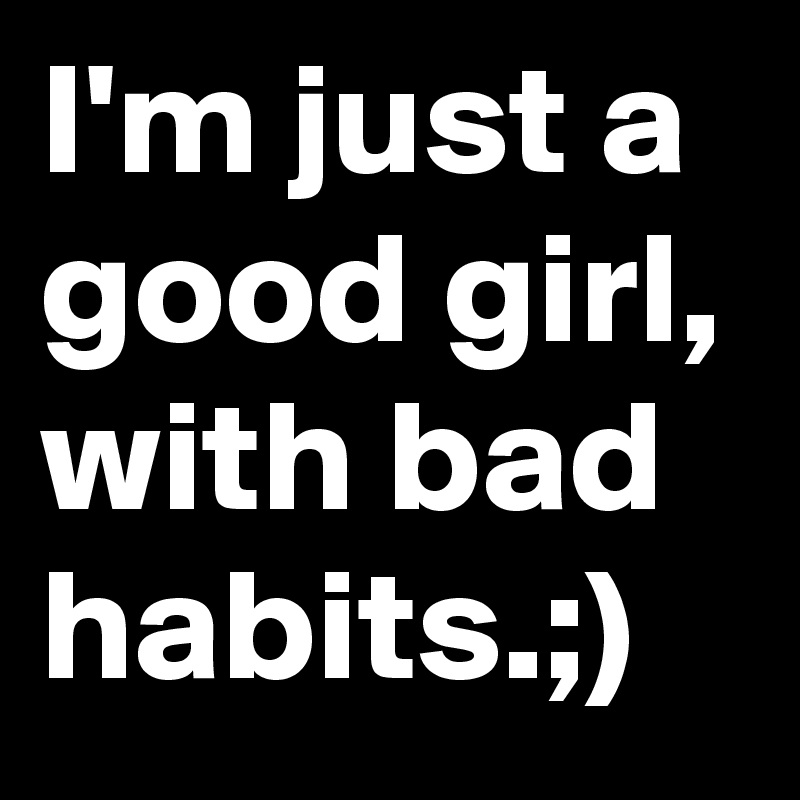 I'm just a good girl, 
with bad habits.;)