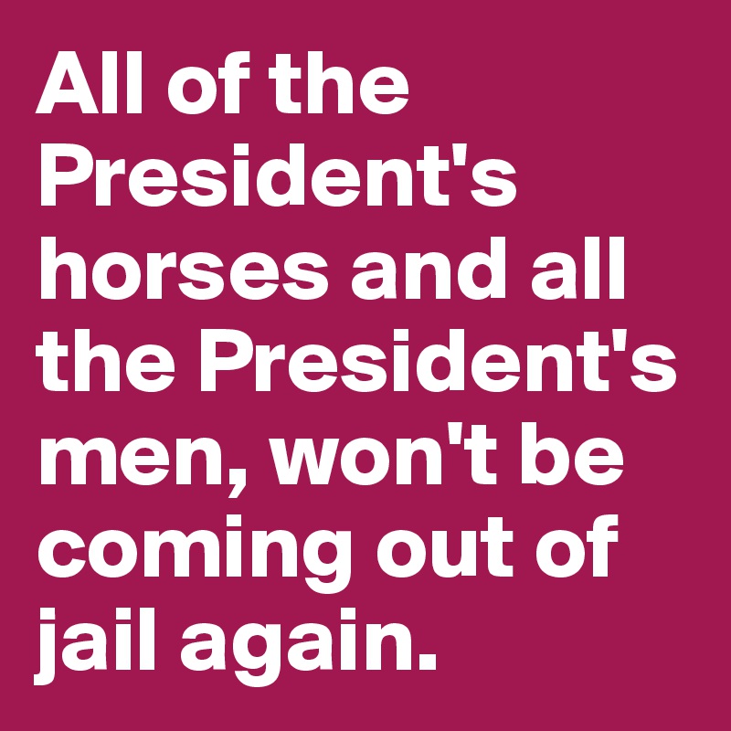 All of the President's horses and all the President's men, won't be coming out of jail again.