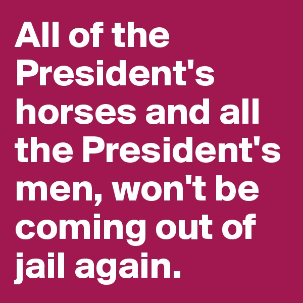 All of the President's horses and all the President's men, won't be coming out of jail again.