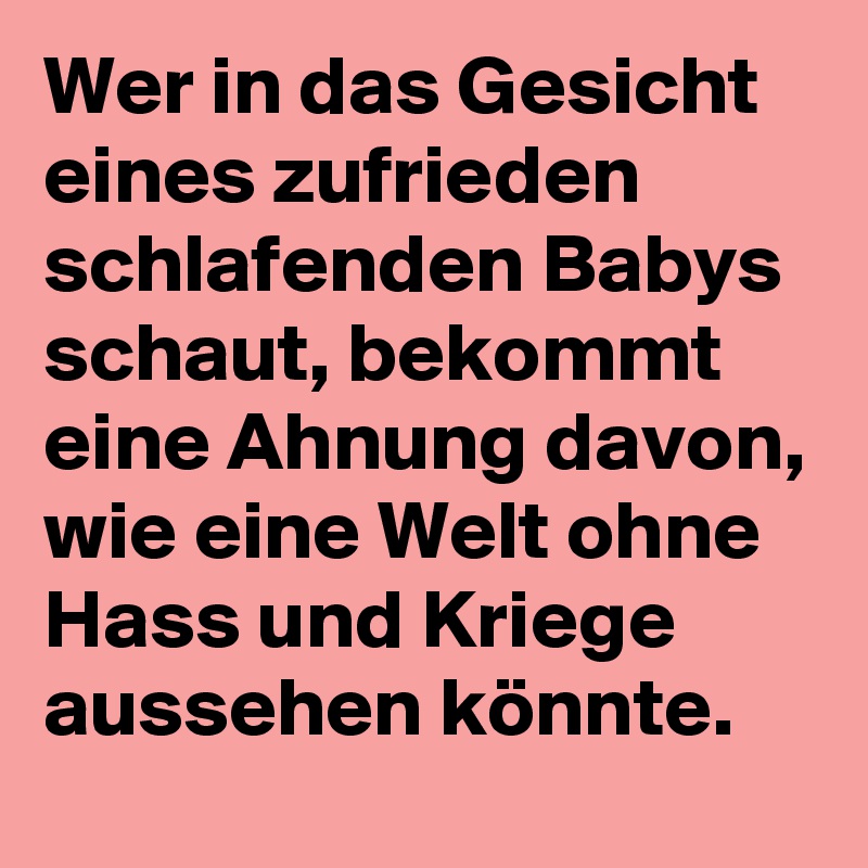 Wer in das Gesicht eines zufrieden schlafenden Babys schaut, bekommt eine Ahnung davon, wie eine Welt ohne Hass und Kriege aussehen könnte. 