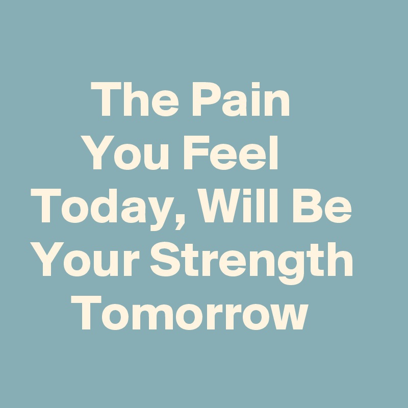 
       The Pain                You Feel            Today, Will Be     Your Strength        Tomorrow