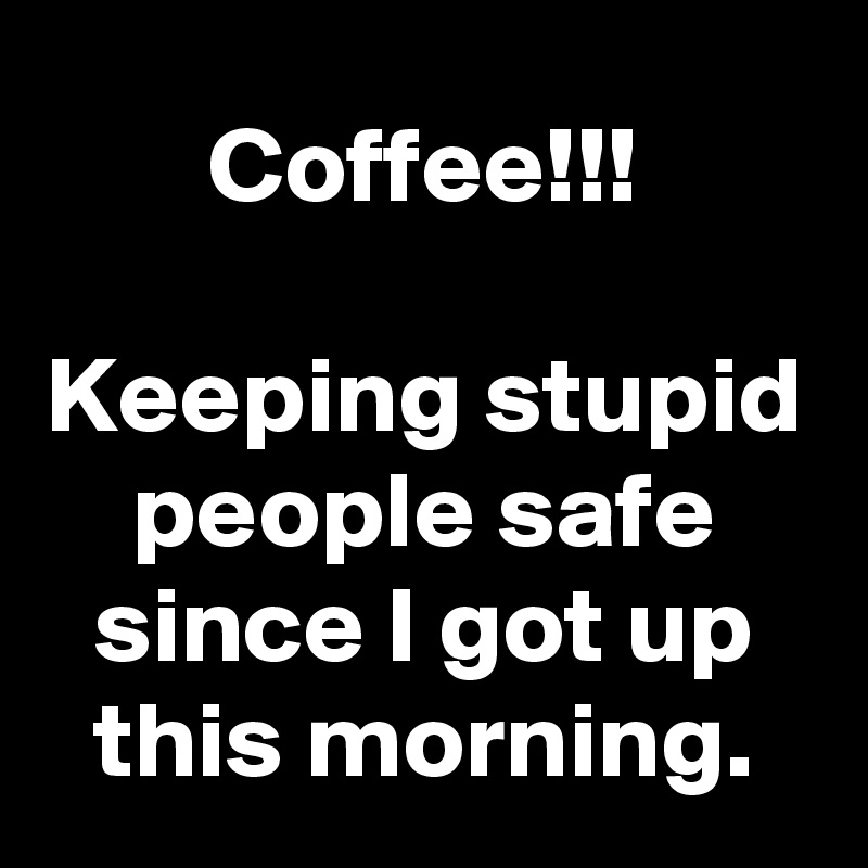 Coffee!!!

Keeping stupid people safe since I got up this morning.
